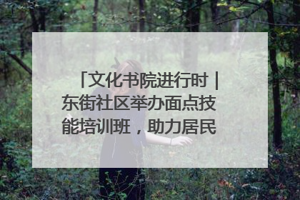 文化书院进行时｜东街社区举办面点技能培训班，助力居民就业创业！