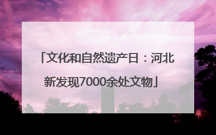 文化和自然遗产日：河北新发现7000余处文物
