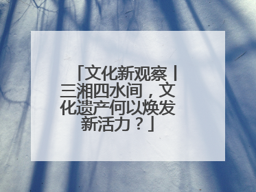 文化新观察丨三湘四水间，文化遗产何以焕发新活力？