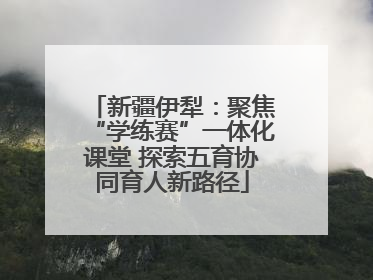 新疆伊犁：聚焦“学练赛”一体化课堂 探索五育协同育人新路径