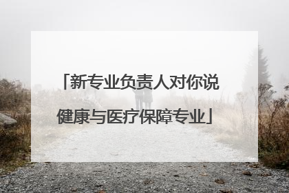 新专业负责人对你说 健康与医疗保障专业