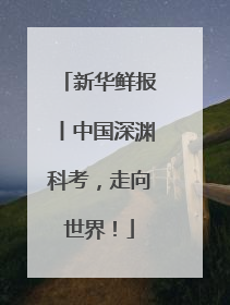 新华鲜报丨中国深渊科考，走向世界！