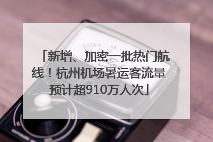 新增、加密一批热门航线！杭州机场暑运客流量预计超910万人次