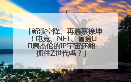 新歌空降、再遇蔡徐坤！电竞、NFT、盲盒⋯⋯周杰伦的IP宇宙还能抓住Z世代吗？