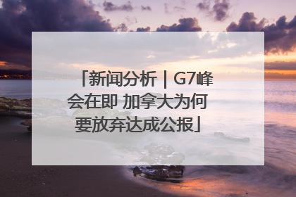 新闻分析｜G7峰会在即 加拿大为何要放弃达成公报