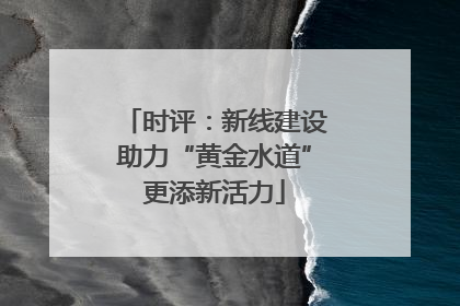 时评：新线建设助力“黄金水道”更添新活力