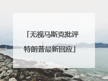 无视马斯克批评 特朗普最新回应