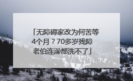 无障碍家改为何苦等4个月？70多岁残障老伯连澡都洗不了