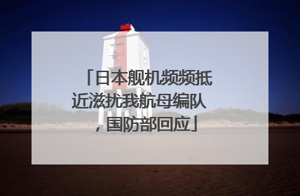 日本舰机频频抵近滋扰我航母编队，国防部回应