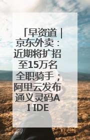 早资道｜京东外卖：近期将扩招至15万名全职骑手；阿里云发布通义灵码AI IDE