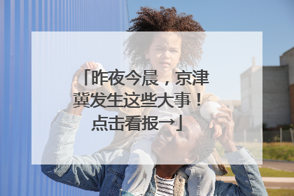 昨夜今晨，京津冀发生这些大事！点击看报→