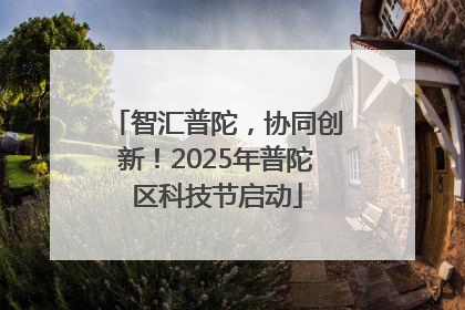 智汇普陀，协同创新！2025年普陀区科技节启动