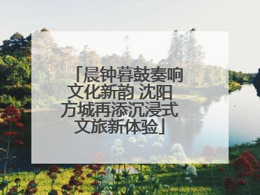 晨钟暮鼓奏响文化新韵 沈阳方城再添沉浸式文旅新体验