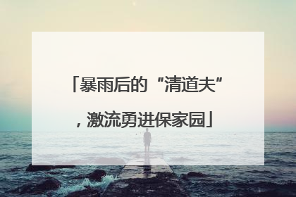 暴雨后的“清道夫”，激流勇进保家园
