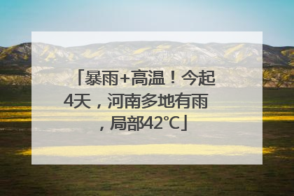 暴雨+高温！今起4天，河南多地有雨，局部42℃