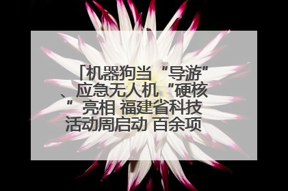 机器狗当“导游”、应急无人机“硬核”亮相 福建省科技活动周启动 百余项特色活动酷炫来袭