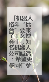 机器人格斗“擂台”要来了！文博会上，知名机器人公司喊话：希望更多同仁参与