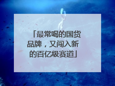 最常喝的国货品牌，又闯入新的百亿级赛道