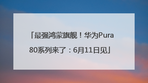 最强鸿蒙旗舰！华为Pura 80系列来了：6月11日见