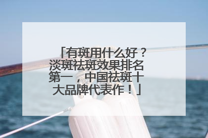 有斑用什么好？淡斑祛斑效果排名第一，中国祛斑十大品牌代表作！
