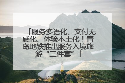 服务多语化、支付无感化、体验本土化！青岛地铁推出服务入境旅游“三件套”