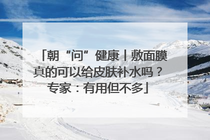 朝“问”健康丨敷面膜真的可以给皮肤补水吗？专家：有用但不多