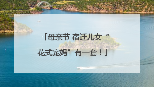 母亲节 宿迁儿女“花式宠妈”有一套！