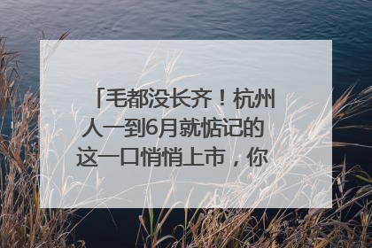 毛都没长齐！杭州人一到6月就惦记的这一口悄悄上市，你打算尝鲜吗？