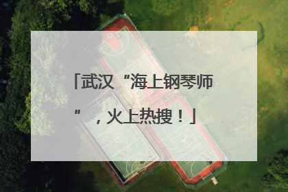 武汉“海上钢琴师”，火上热搜！
