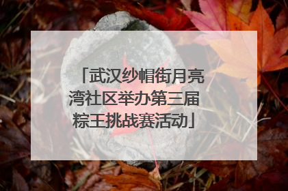 武汉纱帽街月亮湾社区举办第三届粽王挑战赛活动
