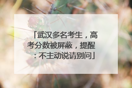 武汉多名考生，高考分数被屏蔽，提醒：不主动说请别问