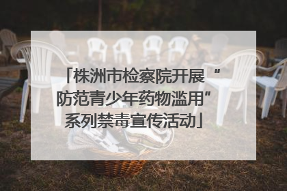 株洲市检察院开展“防范青少年药物滥用”系列禁毒宣传活动