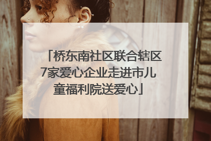 桥东南社区联合辖区7家爱心企业走进市儿童福利院送爱心