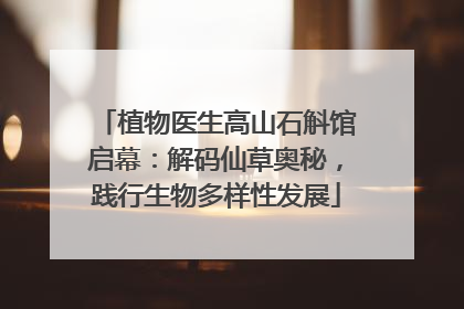 植物医生高山石斛馆启幕：解码仙草奥秘，践行生物多样性发展