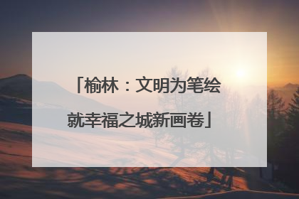 榆林：文明为笔绘就幸福之城新画卷