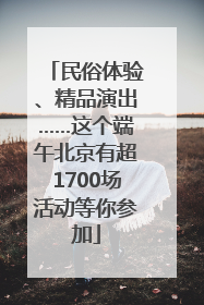 民俗体验、精品演出……这个端午北京有超1700场活动等你参加