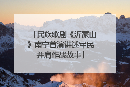 民族歌剧《沂蒙山》南宁首演讲述军民并肩作战故事