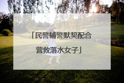 民警辅警默契配合 营救落水女子