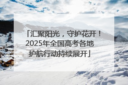 汇聚阳光，守护花开！2025年全国高考各地护航行动持续展开