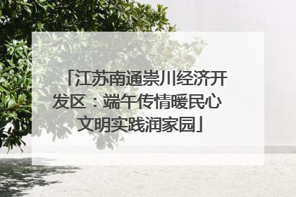 江苏南通崇川经济开发区：端午传情暖民心 文明实践润家园