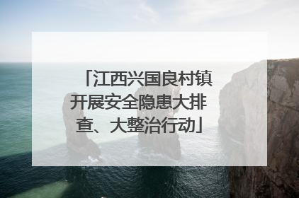 江西兴国良村镇开展安全隐患大排查、大整治行动