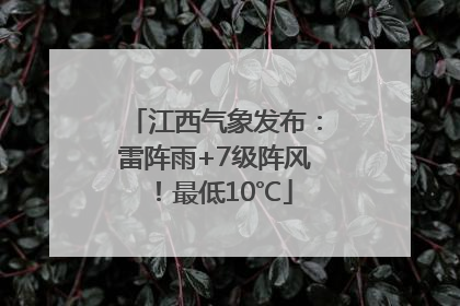 江西气象发布：雷阵雨+7级阵风！最低10℃