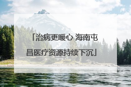 治病更暖心 海南屯昌医疗资源持续下沉