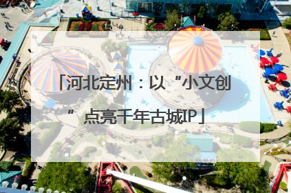 河北定州：以“小文创”点亮千年古城IP