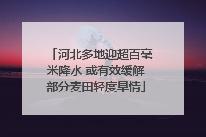 河北多地迎超百毫米降水 或有效缓解部分麦田轻度旱情
