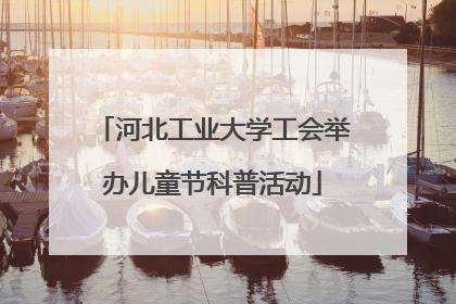 河北工业大学工会举办儿童节科普活动