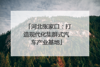 河北张家口：打造现代化集群式汽车产业基地
