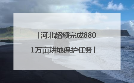 河北超额完成8801万亩耕地保护任务