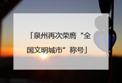 泉州再次荣膺“全国文明城市”称号