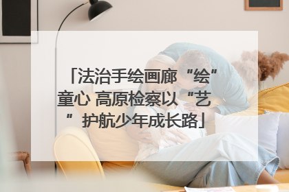 法治手绘画廊“绘”童心 高原检察以“艺”护航少年成长路